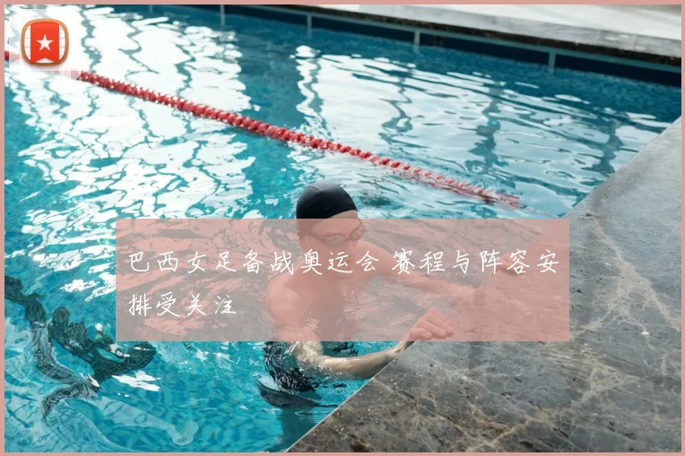 巴西女足备战奥运会 赛程与阵容安排受关注