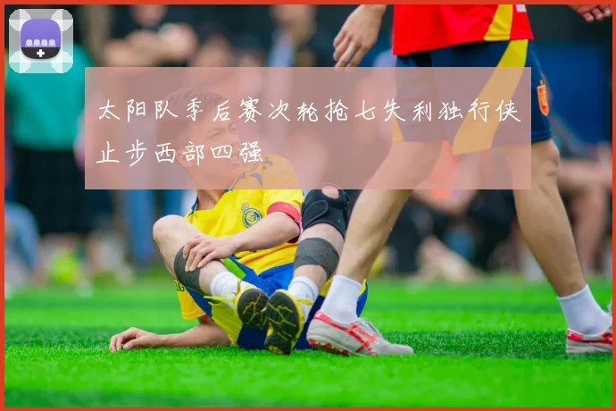 太阳队季后赛次轮抢七失利独行侠止步西部四强