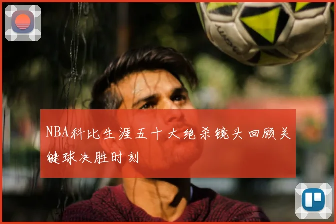 NBA科比生涯五十大绝杀镜头回顾关键球决胜时刻