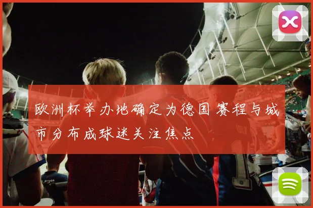 欧洲杯举办地确定为德国 赛程与城市分布成球迷关注焦点