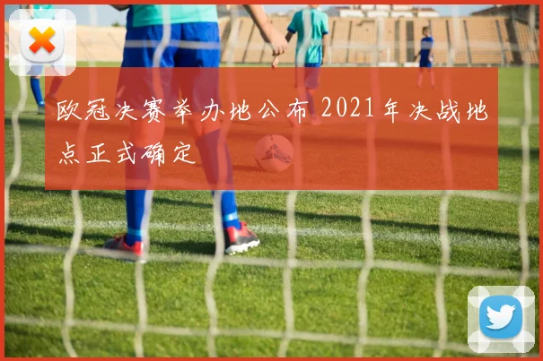 欧冠决赛举办地公布 2021年决战地点正式确定