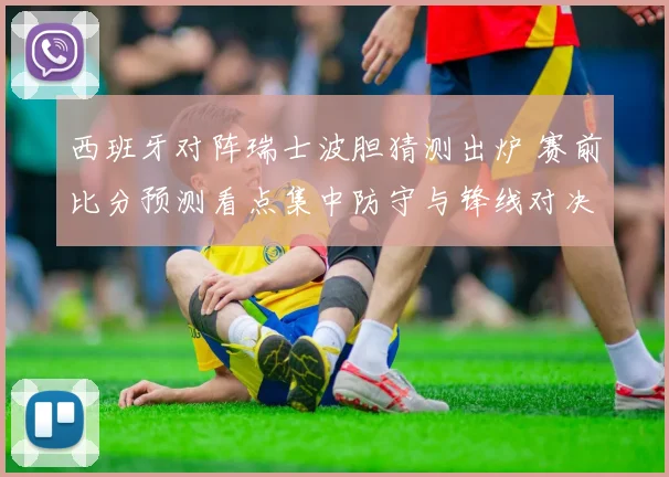 西班牙对阵瑞士波胆猜测出炉 赛前比分预测看点集中防守与锋线对决