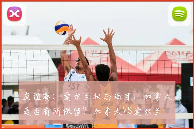 友谊赛：爱尔兰状态尚可，加拿大是否有所保留？加拿大VS爱尔兰