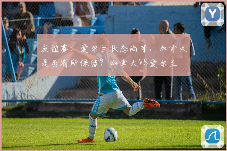 友谊赛：爱尔兰状态尚可，加拿大是否有所保留？加拿大VS爱尔兰