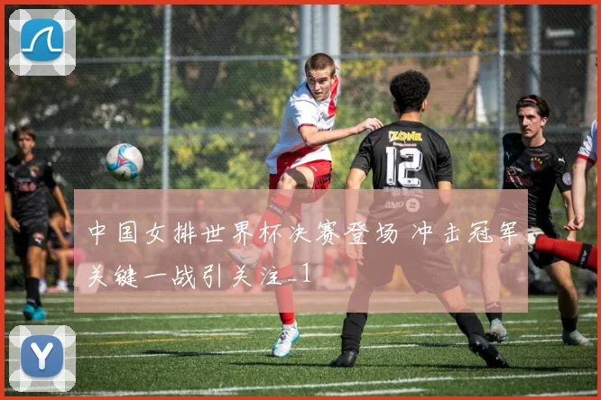 中国女排世界杯决赛登场 冲击冠军关键一战引关注_1