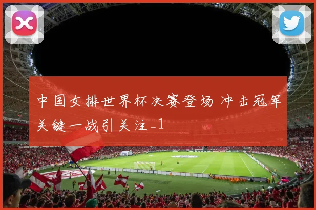 中国女排世界杯决赛登场 冲击冠军关键一战引关注_1
