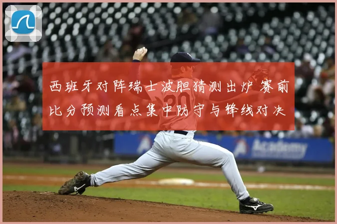 西班牙对阵瑞士波胆猜测出炉 赛前比分预测看点集中防守与锋线对决