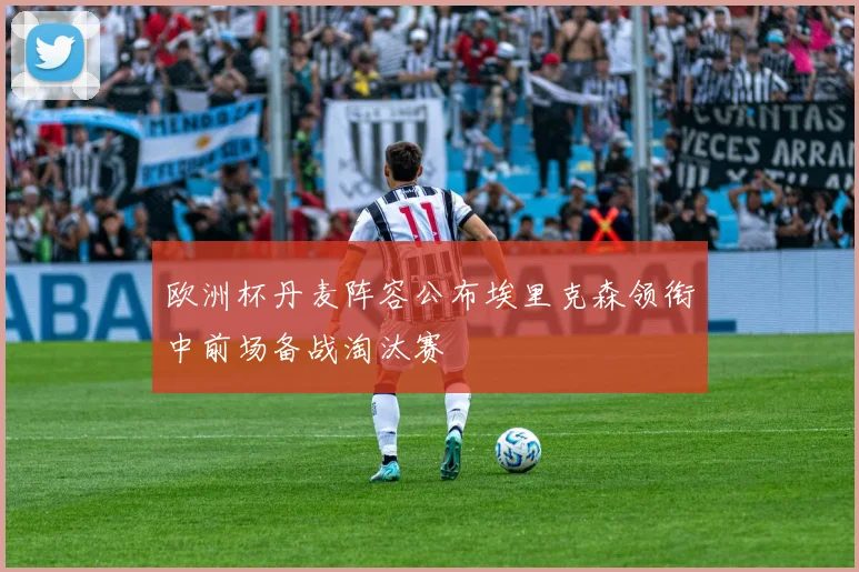欧洲杯丹麦阵容公布埃里克森领衔中前场备战淘汰赛