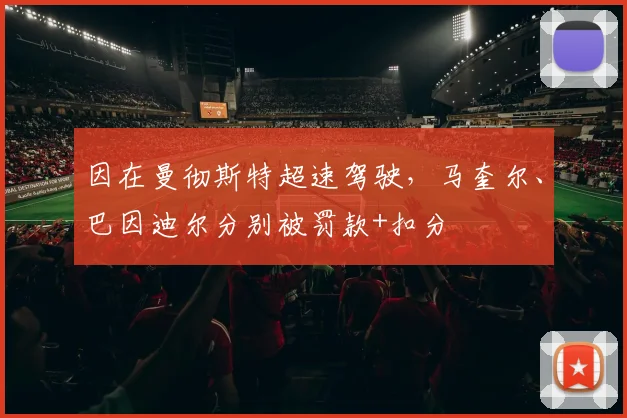 因在曼彻斯特超速驾驶,马奎尔、巴因迪尔分别被罚款+扣分