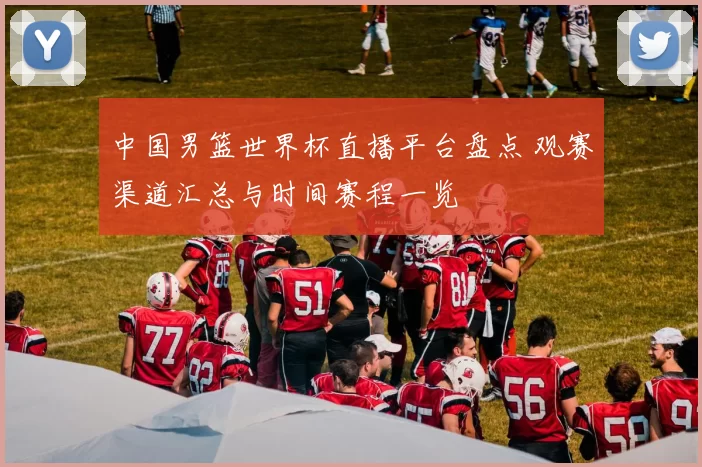 中国男篮世界杯直播平台盘点 观赛渠道汇总与时间赛程一览