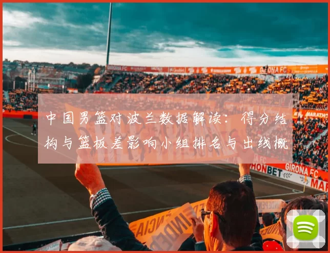 中国男篮对波兰数据解读：得分结构与篮板差影响小组排名与出线概率