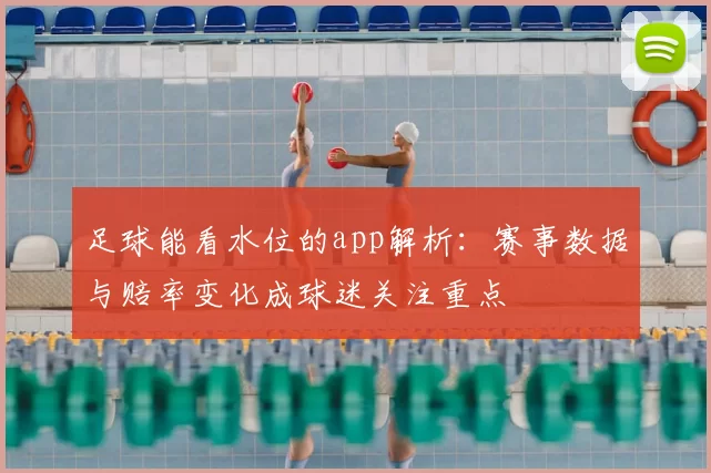 足球能看水位的app解析：赛事数据与赔率变化成球迷关注重点