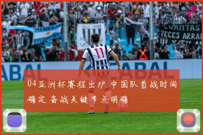 04亚洲杯赛程出炉 中国队首战时间确定 备战关键节点明确