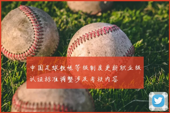 中国足球教练等级制度更新职业级认证标准调整涉及考核内容