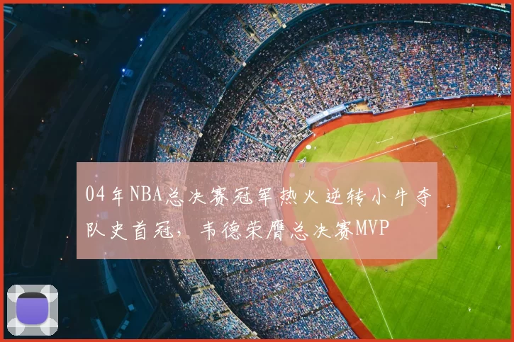 04年NBA总决赛冠军热火逆转小牛夺队史首冠，韦德荣膺总决赛MVP