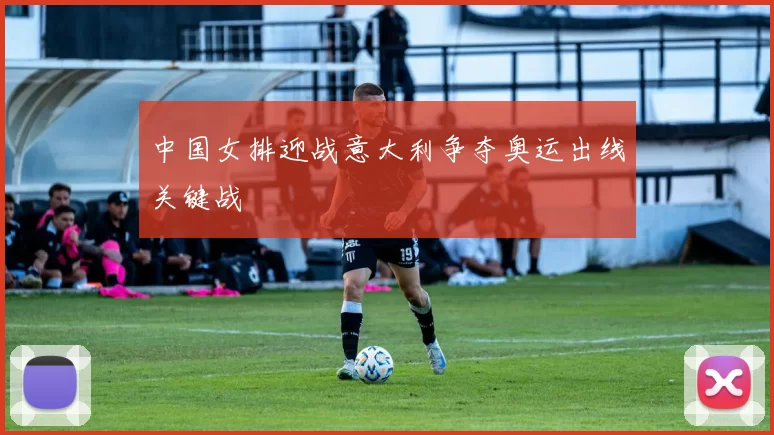 中国女排迎战意大利争夺奥运出线关键战