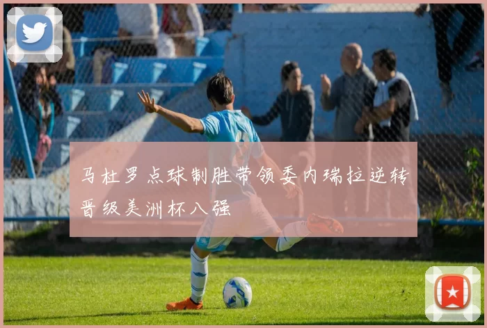 马杜罗点球制胜带领委内瑞拉逆转晋级美洲杯八强