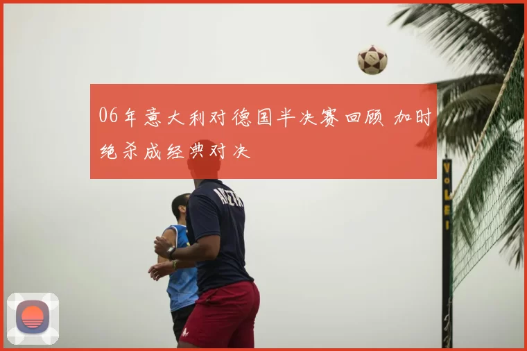 06年意大利对德国半决赛回顾 加时绝杀成经典对决