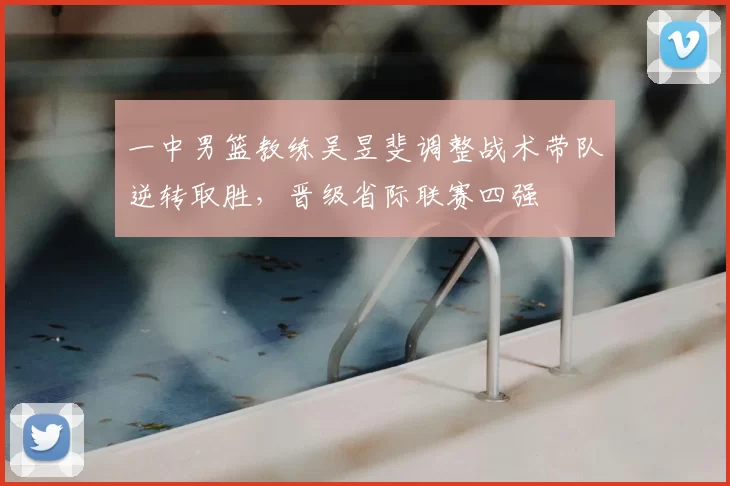 一中男篮教练吴昱斐调整战术带队逆转取胜，晋级省际联赛四强