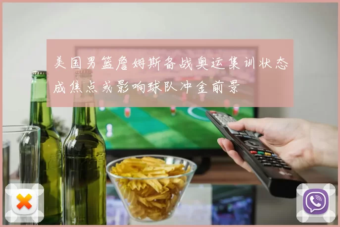 美国男篮詹姆斯备战奥运集训状态成焦点或影响球队冲金前景