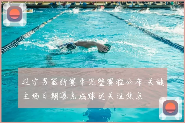 辽宁男篮新赛季完整赛程公布 关键主场日期曝光成球迷关注焦点