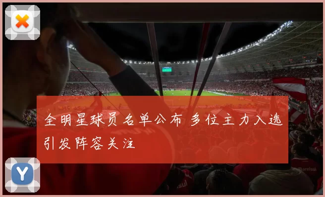 全明星球员名单公布 多位主力入选引发阵容关注