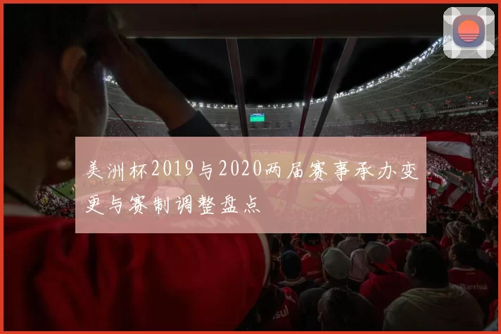 美洲杯2019与2020两届赛事承办变更与赛制调整盘点