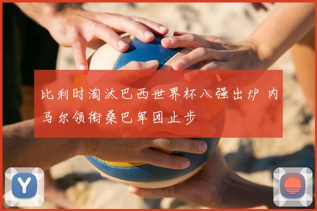 比利时淘汰巴西世界杯八强出炉 内马尔领衔桑巴军团止步