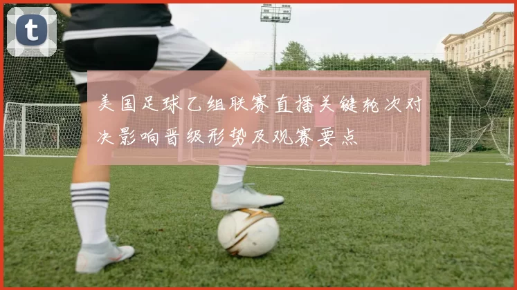 美国足球乙组联赛直播关键轮次对决影响晋级形势及观赛要点