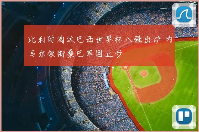 比利时淘汰巴西世界杯八强出炉 内马尔领衔桑巴军团止步
