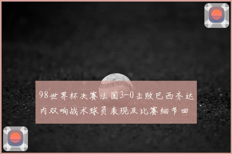 98世界杯决赛法国3-0击败巴西齐达内双响战术球员表现及比赛细节回放