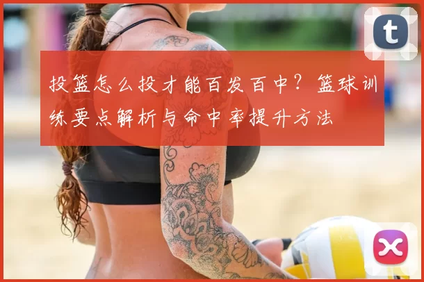 投篮怎么投才能百发百中?篮球训练要点解析与命中率提升方法