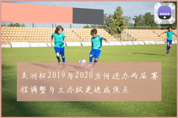 美洲杯2019与2020为何连办两届 赛程调整与主办权更迭成焦点
