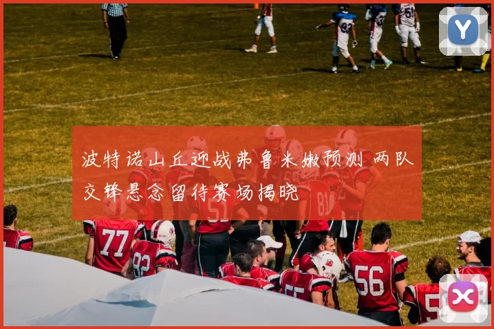 波特诺山丘迎战弗鲁米嫩预测 两队交锋悬念留待赛场揭晓