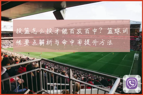 投篮怎么投才能百发百中？篮球训练要点解析与命中率提升方法