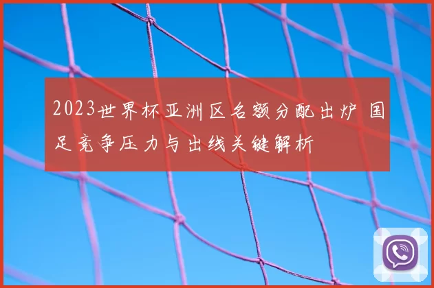 2023世界杯亚洲区名额分配出炉 国足竞争压力与出线关键解析