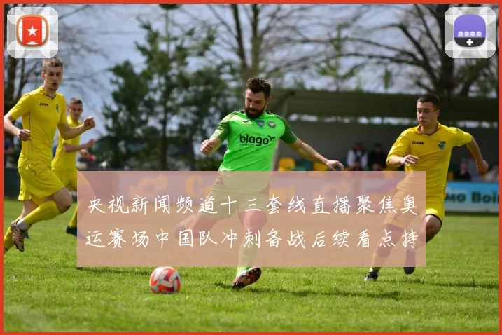 央视新闻频道十三套线直播聚焦奥运赛场中国队冲刺备战后续看点持续升温