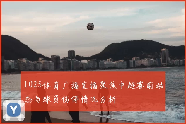 1025体育广播直播聚焦中超赛前动态与球员伤停情况分析