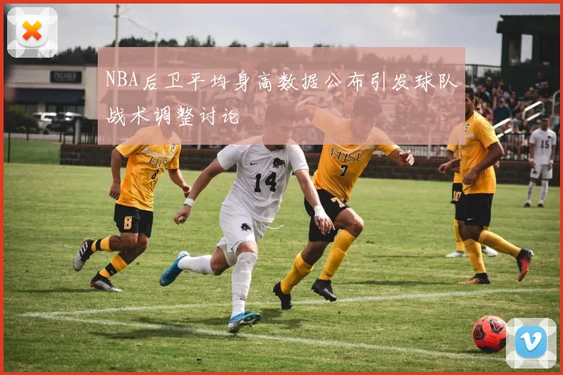 NBA后卫平均身高数据公布引发球队战术调整讨论