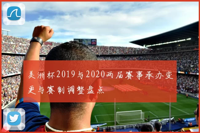 美洲杯2019与2020两届赛事承办变更与赛制调整盘点