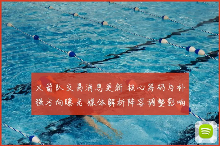 火箭队交易消息更新 核心筹码与补强方向曝光 媒体解析阵容调整影响