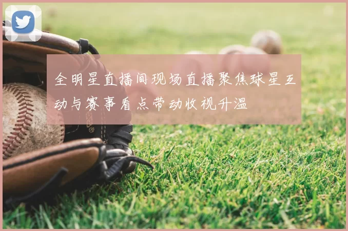 全明星直播间现场直播聚焦球星互动与赛事看点带动收视升温