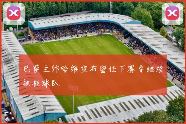 巴萨主帅哈维宣布留任下赛季继续执教球队