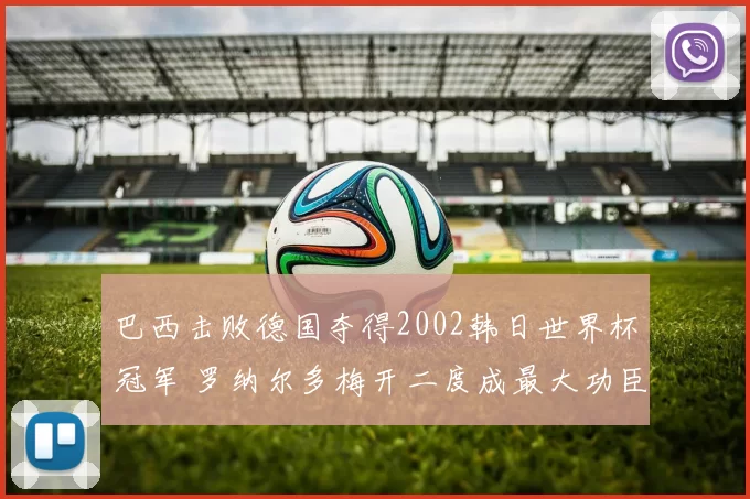 巴西击败德国夺得2002韩日世界杯冠军 罗纳尔多梅开二度成最大功臣