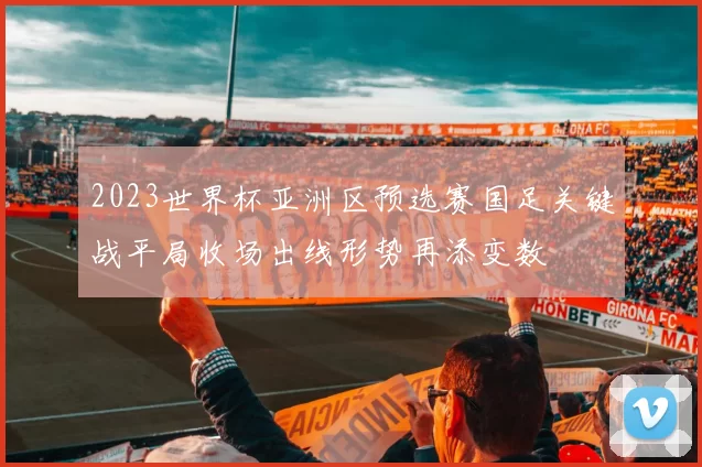 2023世界杯亚洲区预选赛国足关键战平局收场出线形势再添变数