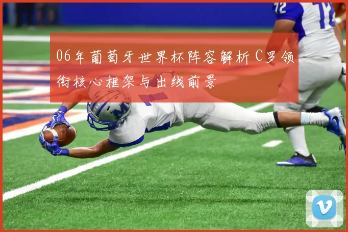 06年葡萄牙世界杯阵容解析 C罗领衔核心框架与出线前景