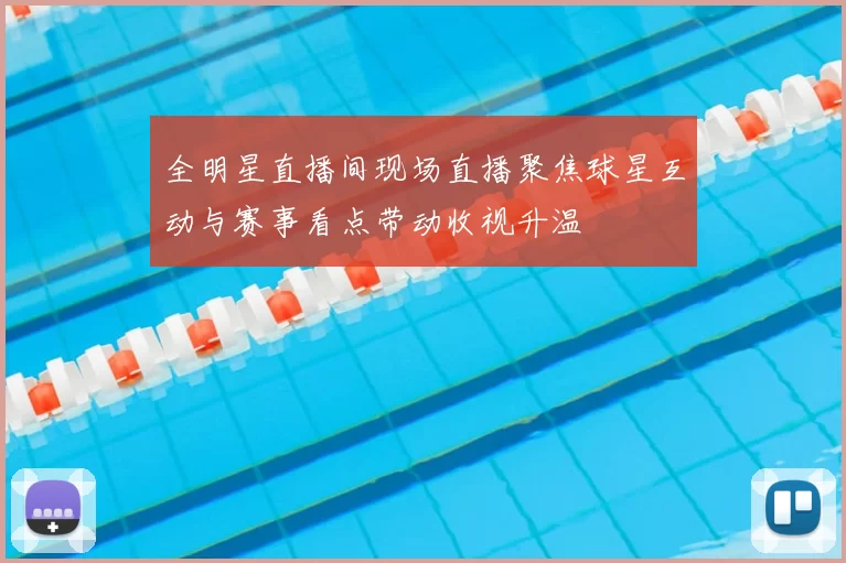 全明星直播间现场直播聚焦球星互动与赛事看点带动收视升温