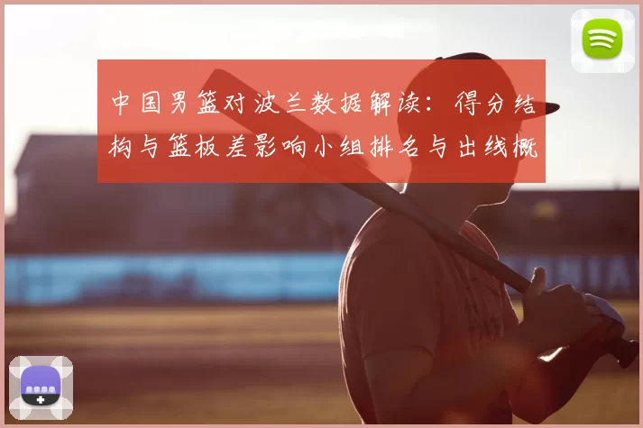 中国男篮对波兰数据解读：得分结构与篮板差影响小组排名与出线概率