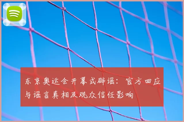 东京奥运会开幕式辟谣：官方回应与谣言真相及观众信任影响