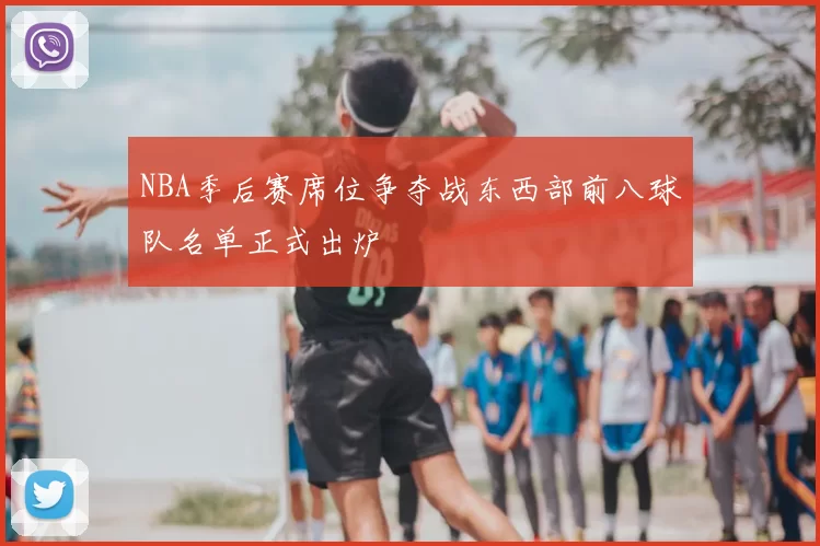 NBA季后赛席位争夺战东西部前八球队名单正式出炉